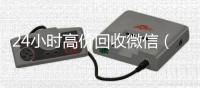 24小时高价回收微信（24小时高价回收微信号）